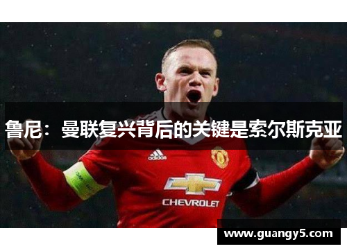 鲁尼：曼联复兴背后的关键是索尔斯克亚